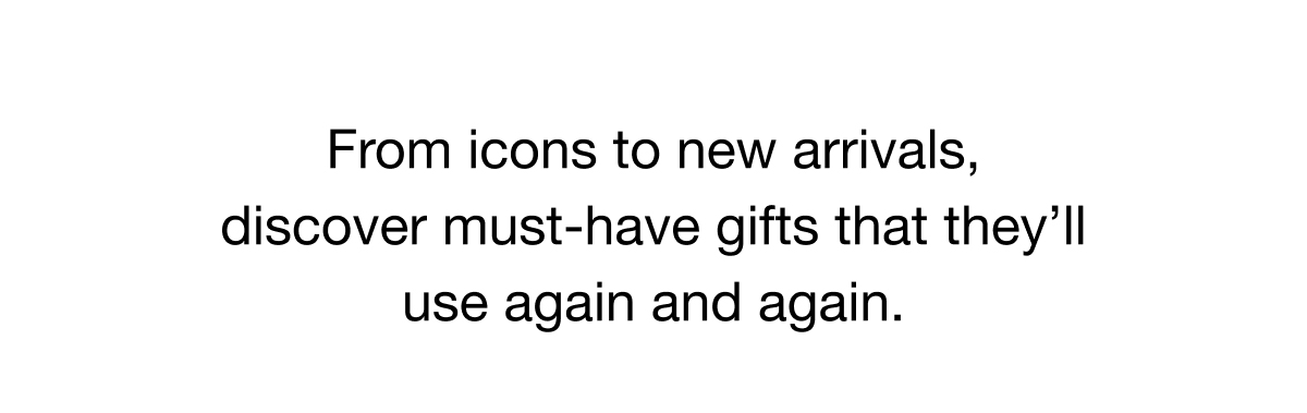 From icons to new arrivals, discover must-have gifts that they'll use again and again.