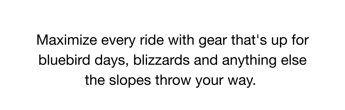 Maximize every ride with gear that's up for bluebird days, blizzards and anything else the slopes throw your way.