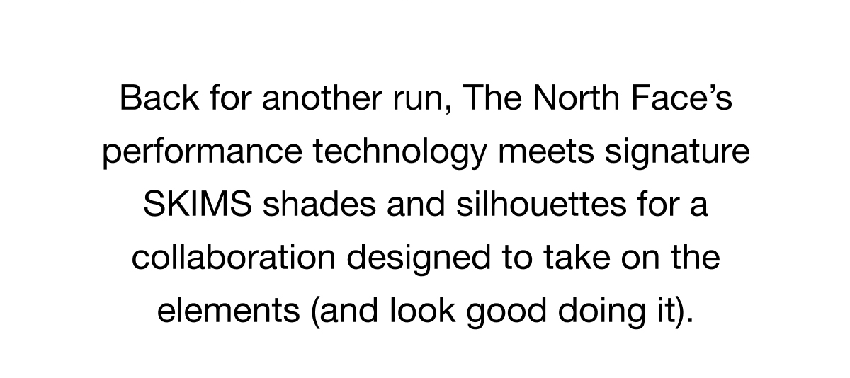 Back for another run, The North Face's performance technology meets signature SKIMS shades and silhouettes for a collaboration designed to take on the elements (and look good doing it).