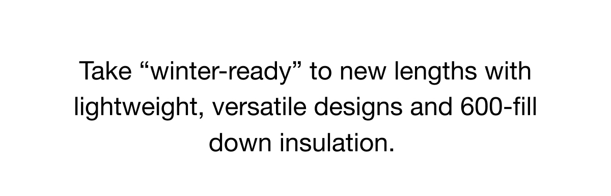 Take "winter-ready" to new lengths with lightweight, versatile designs and 600-fill down insulation.