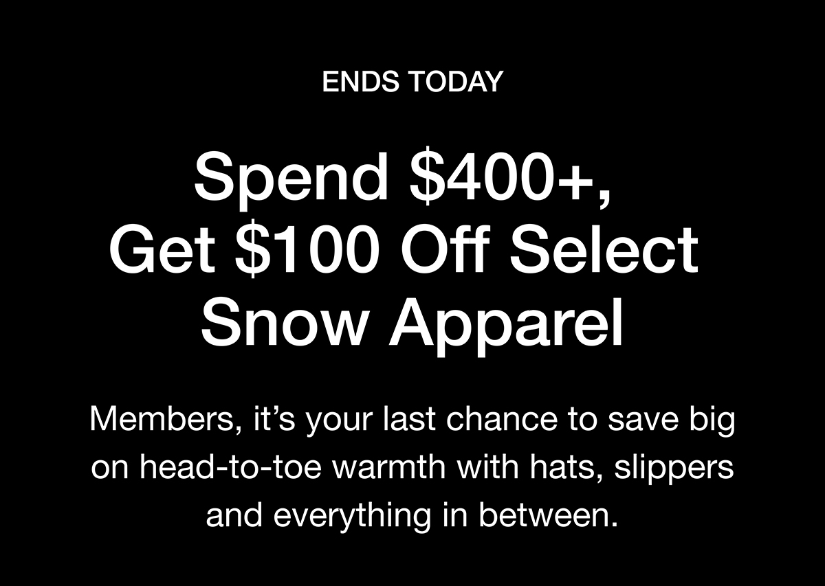 ENDS TODAY Spend $400+, Get $100 Off Select Snow Apparel. Members, it's your last chance to save big on head-to-toe warmth with hats, slippers and everything in between.