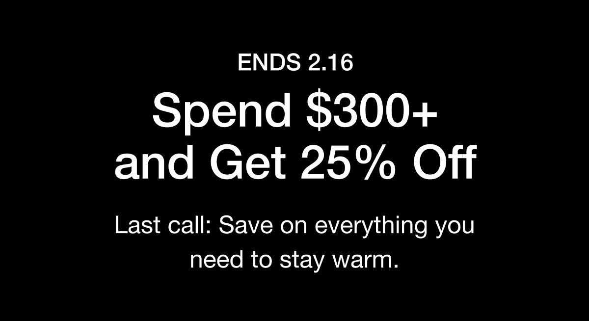 ENDS 2.16 Spend $300+ and Get 25% Off. Last call: Save on everything you need to stay warm.