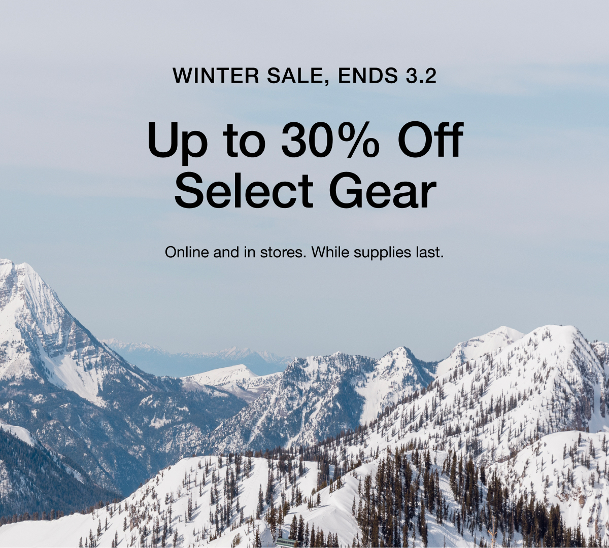 WINTER SALE, ENDS 3.2 Up to 30% Off Select Gear Online and in stores. While supplies last.