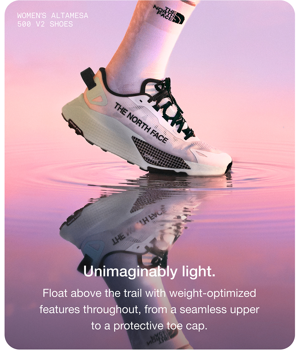 Unimaginably light. Float above the trail with weight-optimized features throughout, from a seamless upper to a protective toe cap.