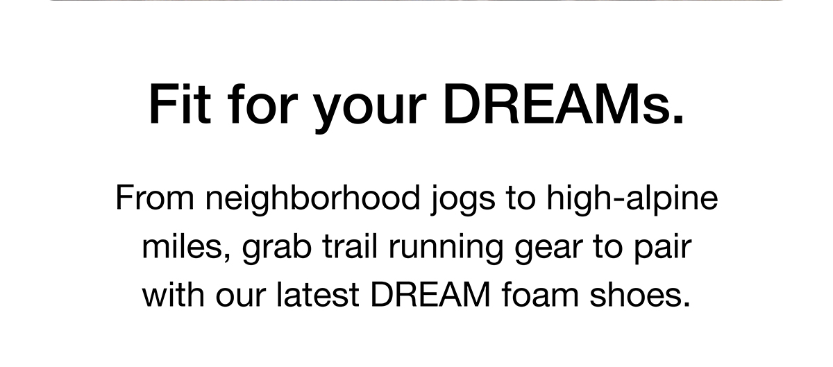 From neighborhood jogs to high-alpine miles, grab trail running gear to pair with our latest DREAM foam shoes.