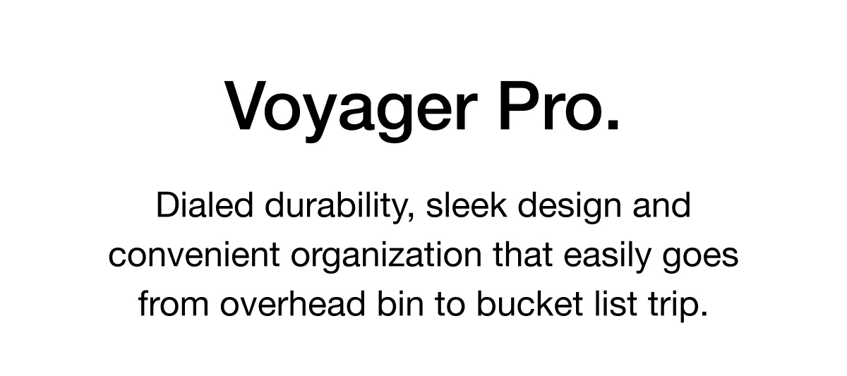 Dialed durability, sleek design and convenient organization that easily goes from overhead bin to bucket list trip. 