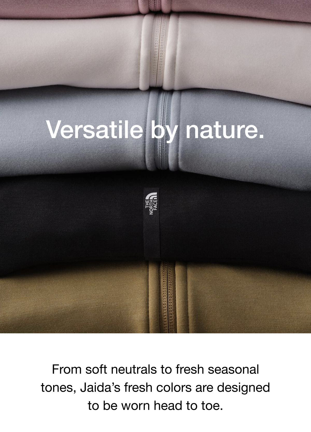 Versatile by&nbsp;nature. From soft neutrals to fresh seasonal tones, Jaida’s fresh colors are&nbsp;designed to be worn head to toe.