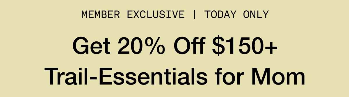 MEMBER EXCLUSIVE | TODAY ONLY. Get 20% Off $150+ Trail-Essentials for Mom
