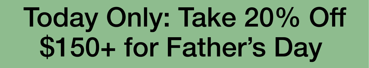 Today Only:&nbsp;Take 20% Off $150+&nbsp;for Father’s Day&nbsp;