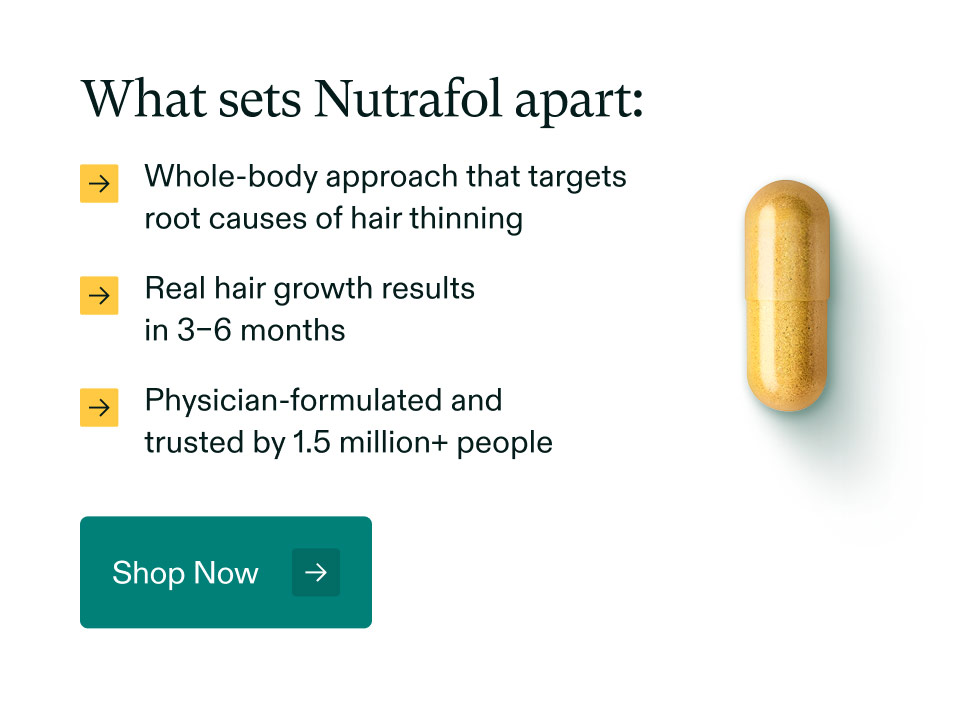 What sets Nutrafol apart: Whole-body approach that targets root causes of hair thinning | Real hair growth results in 3–6 months | Physician-formulated and trusted by 1.5 million+ people. Shop Now.