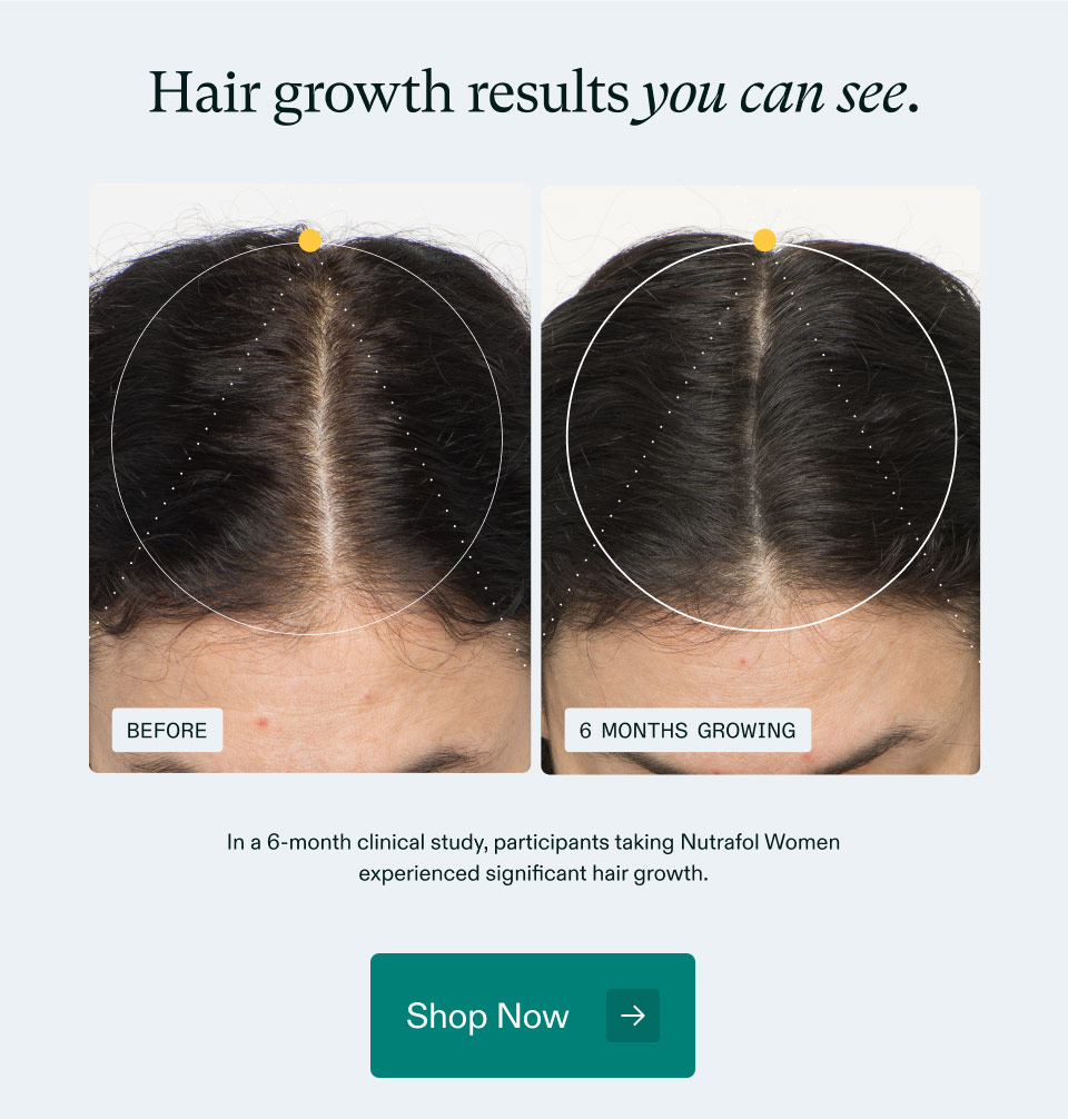 Hair growth results you can see. In a 6-month clinical study, participants taking Nutrafol Womenexperienced significant hair growth. Shop Now.