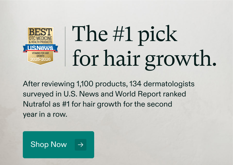 The #1 pick for hair growth. After reviewing 1,100 products, 134 dermatologists surveyed in U.S. News and World Report ranked Nutrafol as #1 for hair growth for the second year in a row. Shop Now.
