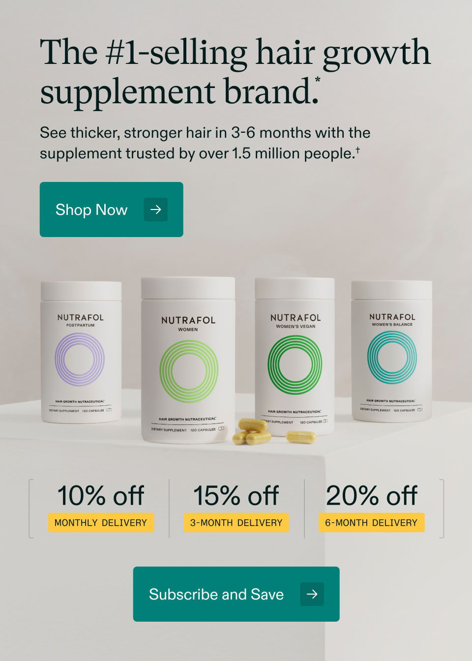 The #1-selling hair growth supplement brand. See thicker, stronger hair in 3-6 months with the supplement trusted by over 1.5 million people. Shop Now. 10% off Monthly Delivery | 15% off 3-month delivery | 20% off 6-month delivery. Subscribe and Save.