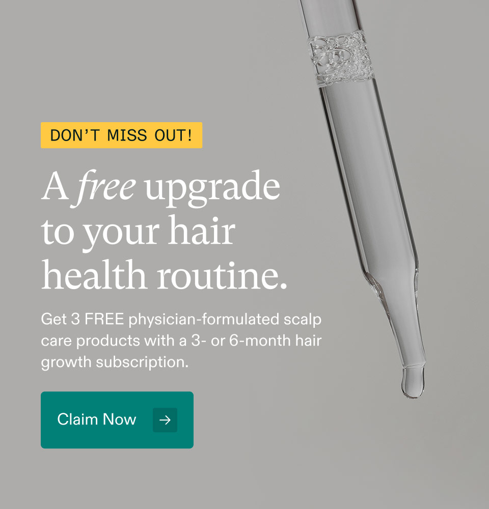 Don't Miss Out! ($66 value) | A free upgrade to your hair health routine. Get 3 FREE physician-formulated scalp care products with a 3- or 6-month hair growth subscription. Claim Now.