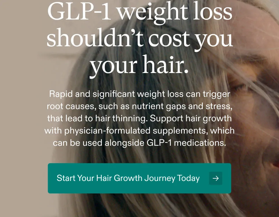 GLP-1 weight loss shouldn’t cost you your hair. Rapid and significant weight loss can trigger root causes, such as nutrient gaps and stress that lead to hair thinning. Support hair growth with physician-formulated supplements, which can be used alongside GLP-1 medications. Start Your Hair Growth Journey Today.