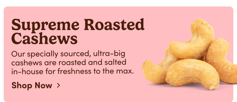 Supreme Roasted Cashews - Our specially sourced, ultra-big cashews are roasted and salted in-house for freshness to the max; Shop Now