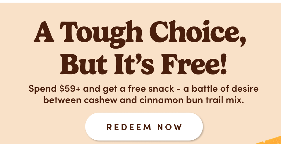 A tough choice, but it's free! Spend $59+ and get a free snack - a battle of desire between cashew and cinnamon bun trail mix; Redeem now