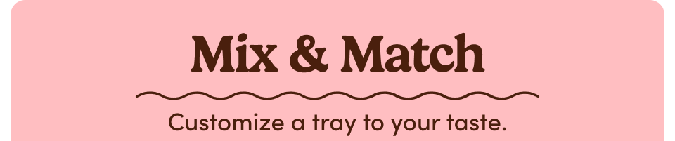 Mix & Match Customize gifts to your unique taste.