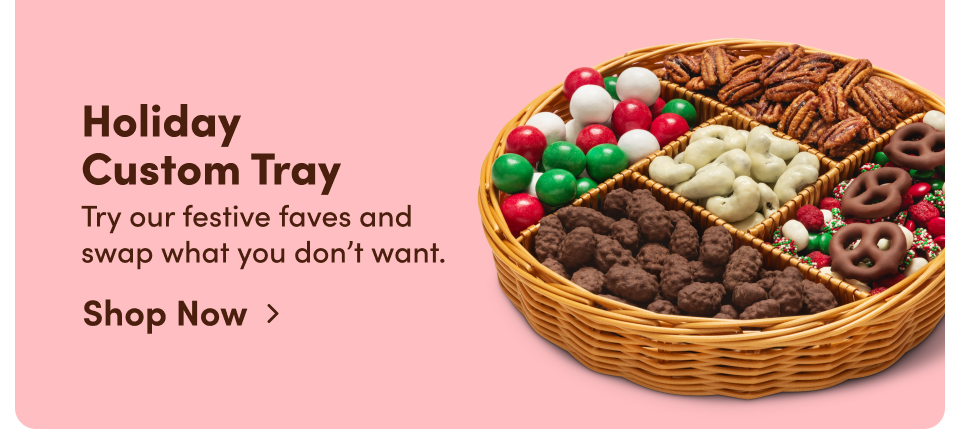 Holiday Custom Tray. Try our festive faves and swap what you don't want; Shop Now ›