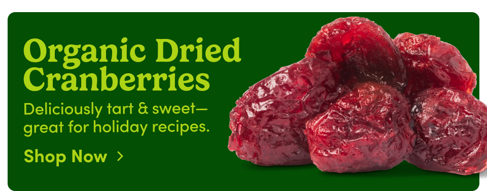 Organic Dried Cranberries Deliciously tart & sweet-great for holiday recipes. Shop Now ›