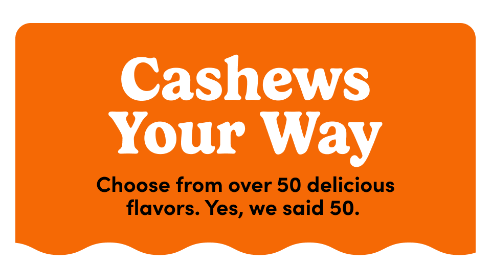 Cashew your way - Choose from over 50 delicious flavors. Yes, we said 50.