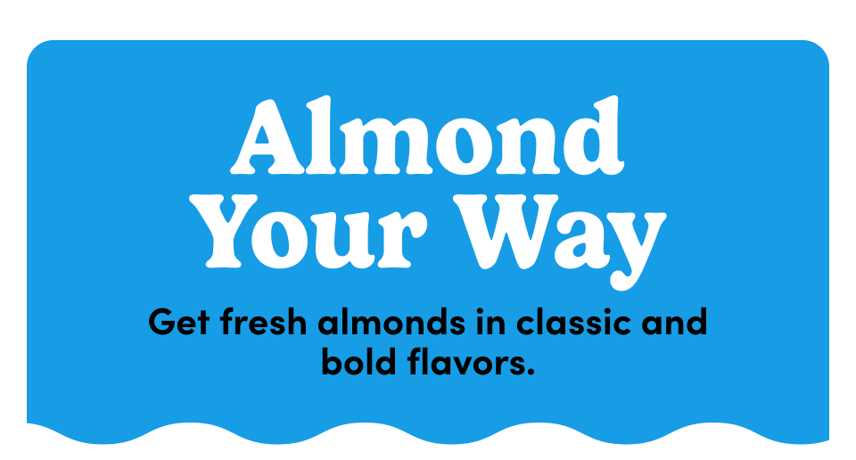 Almonds your way - Get fresh almonds in classic and bold flavors.
