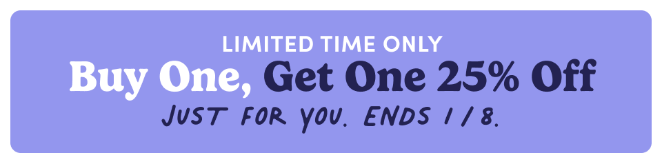 Limited time only - Buy one, get one 25% off Just for you. Ends 1/8.