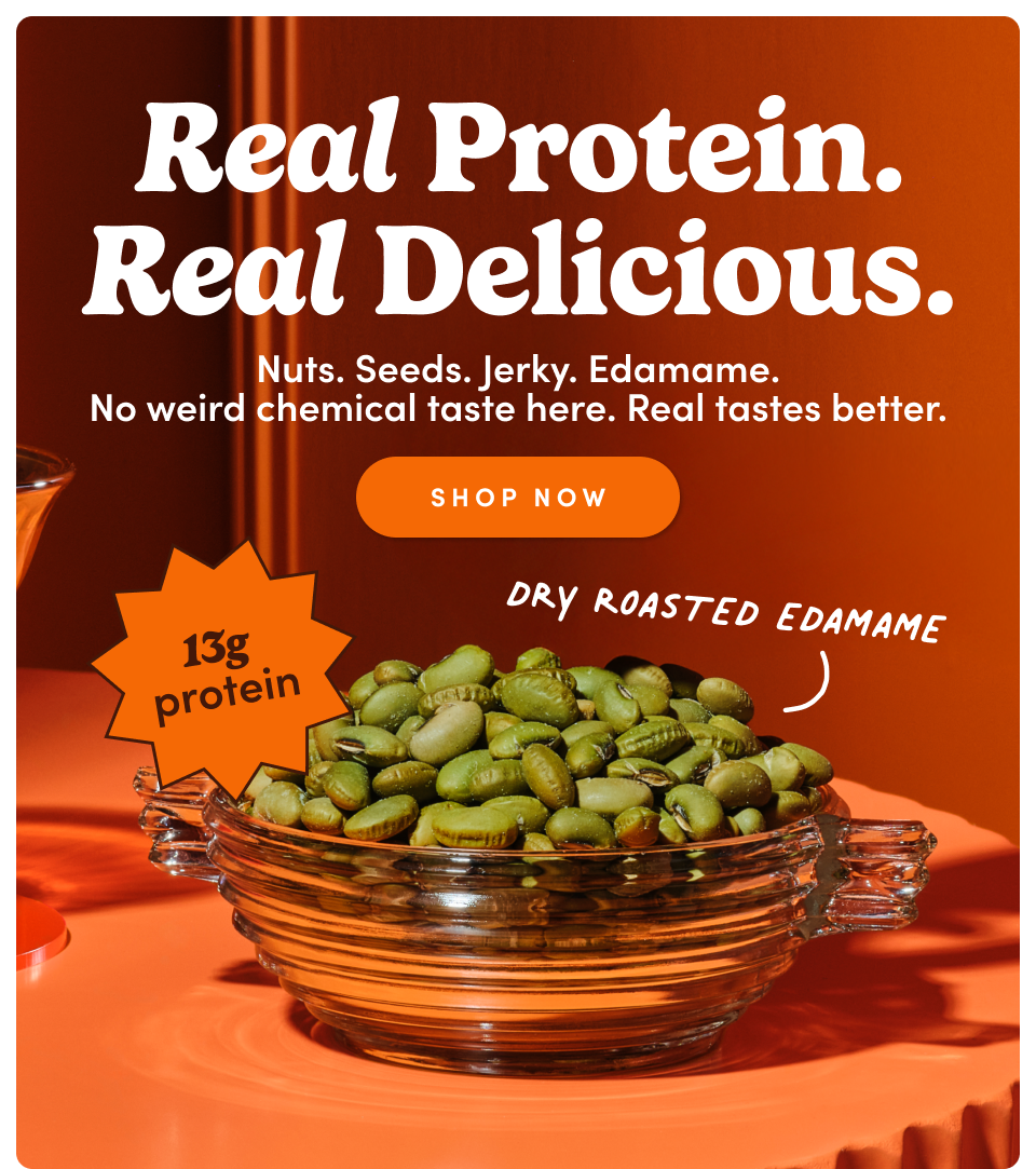 Real Protein. Real Delicious. Nuts. Seeds. Jerky. Edamame No weird chemical taste here. Real tastes better; Shop now