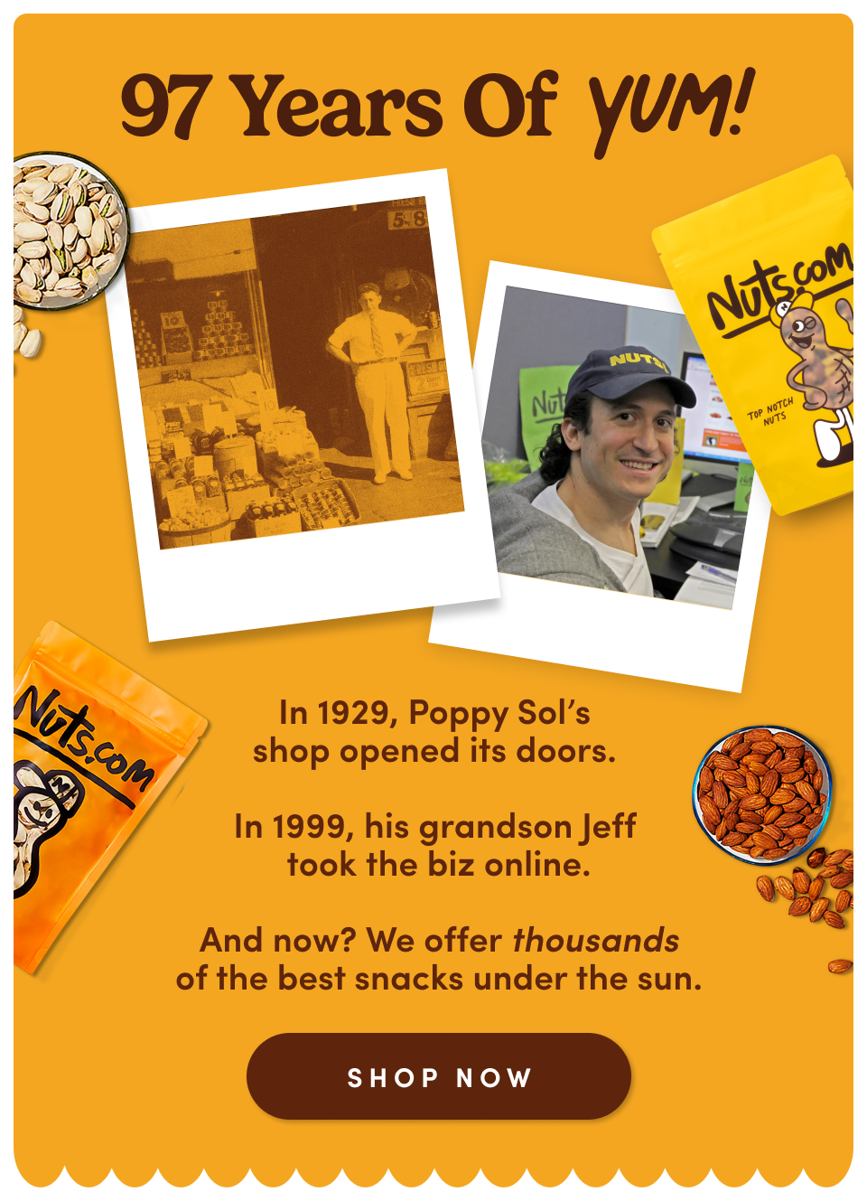 97 years of YUM! In 1929, Poppy Sol's shop opened it's doors. | In 1999, his grandson Jeff took the biz online. | And now? We offer over thousands of the best snacks under the sun; Shop now