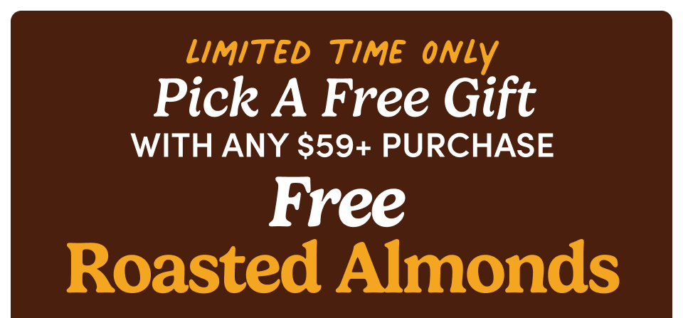 limited time only | Pick A Free Gift with any $59+ purchase Free Roasted Almonds