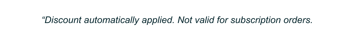 Discount automatically applied, not valid for subscription orders.