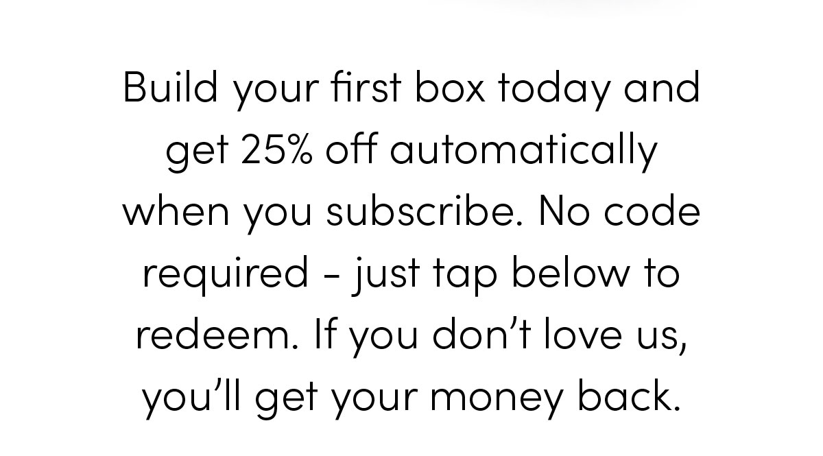 Build your first box today and get 25% off automatically when you subscribe.
