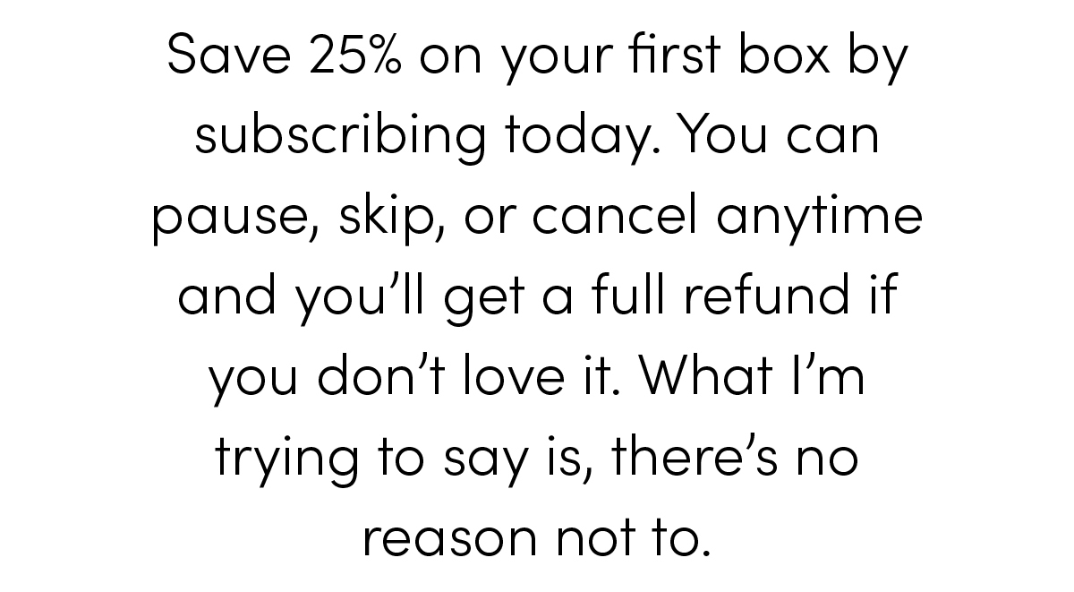 Save 25% on your first box by subscribing today.
