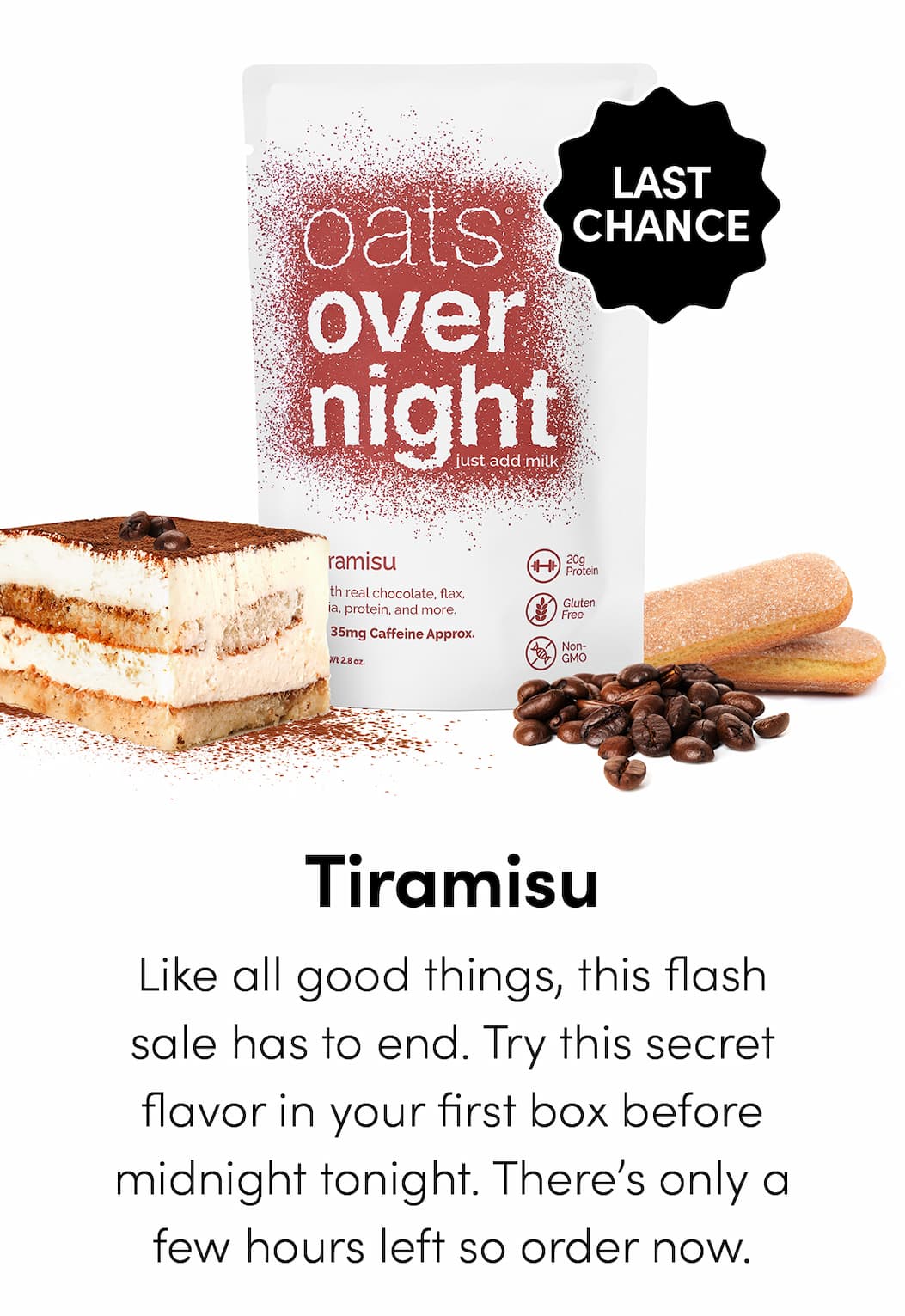 Tiramisu - Like all good things, this flash sale has to end. Try this secret flavor in your first box before midnight tonight. There’s only a few hours left so order now.