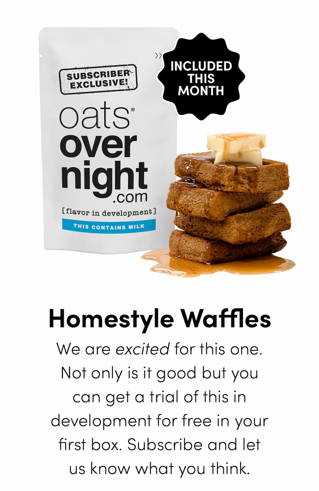 Homestyle Waffles - We are excited for this one. Not only is it good but you can get a trial of this in development for free in your first box. Subscribe and let us know what you think.