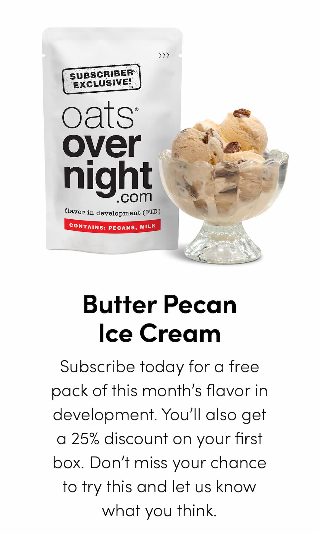 Butter Pecan Ice Cream - Subscribe today for a free pack of this month’s flavor in development. You’ll also get a 25% discount on your first box. Don’t miss your chance to try this and let us know what you think.