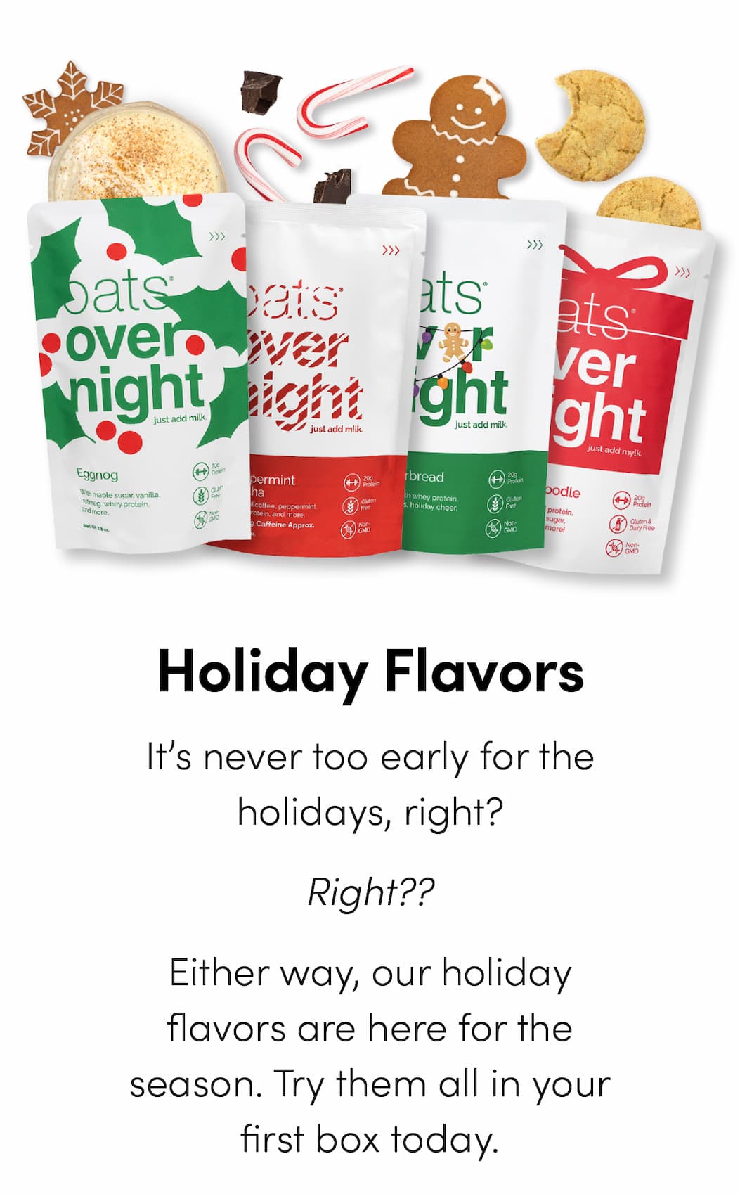 Holiday Flavors - It’s never too early for the holidays, right? Right?? Either way, our holiday flavors are here for the season. Try them all in your first box today.