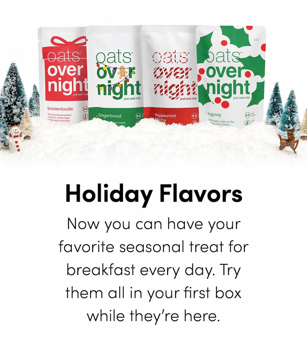 Holiday Flavors - Now you can have your favorite seasonal treat for breakfast every day. Try them all in your first box while they’re here.