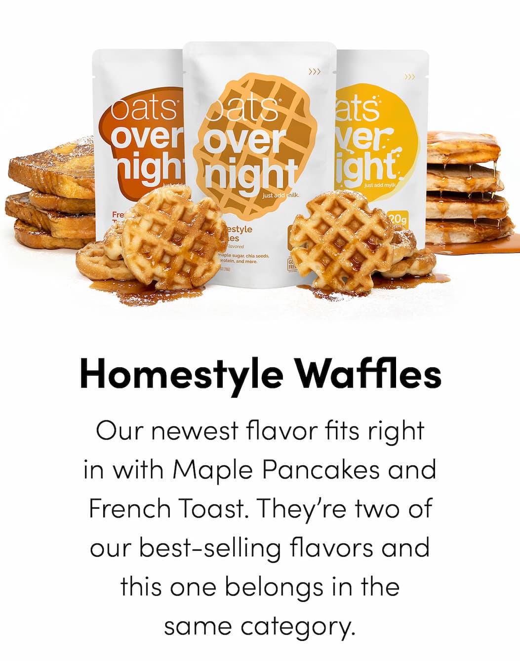 Homestyle Waffles - Our newest flavor fits right in with Maple Pancakes and French Toast. They’re two of our best-selling flavors and this one belongs in the same category.