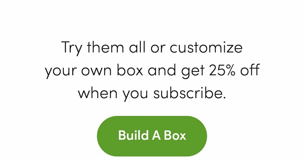 Try them all or customize your own box and get 25% off when you subscribe. [Build A Box]