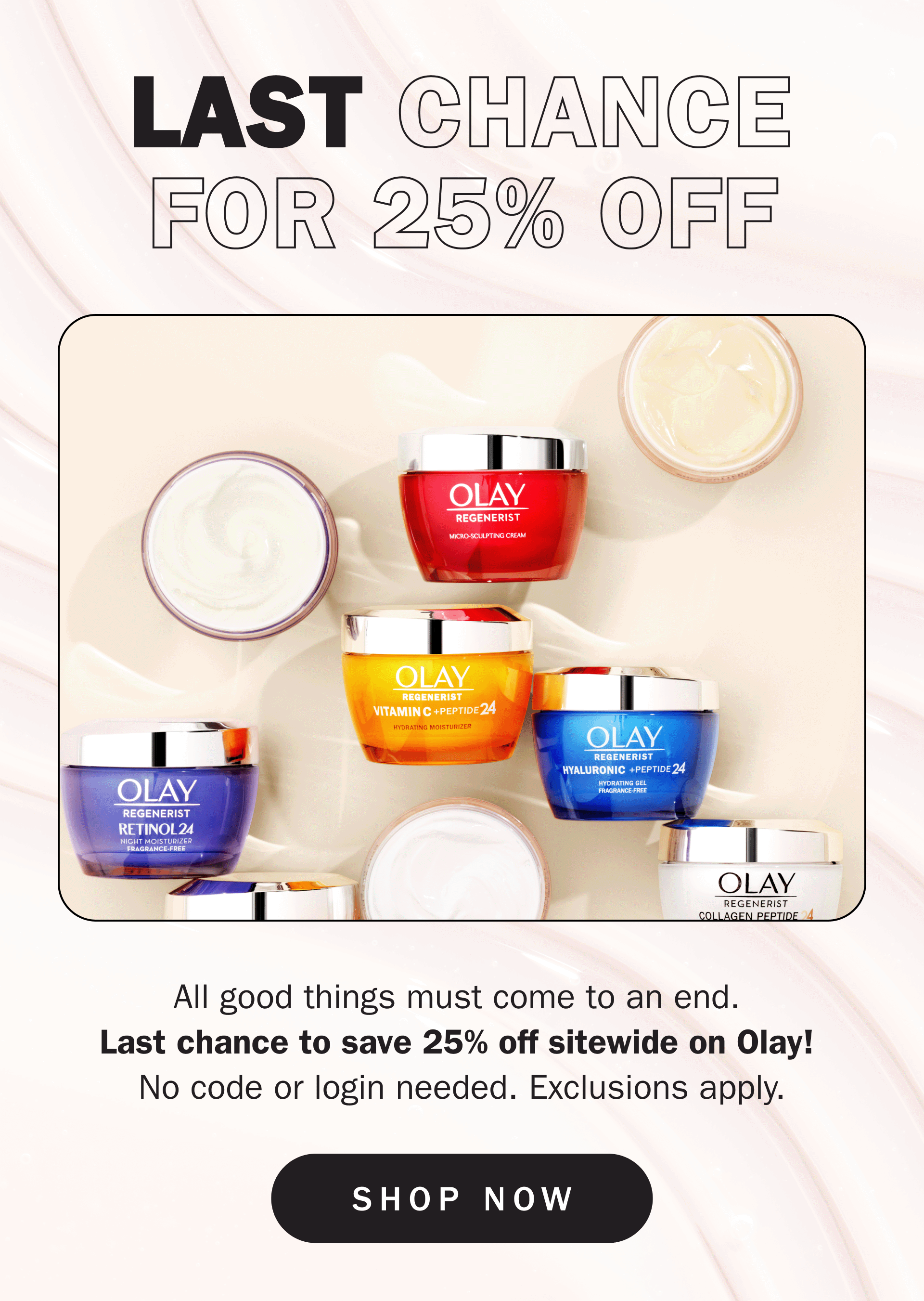 last chance for 25% off: All good things must come to an end.  Last chance to save 25% off sitewide on Olay!  No code or login needed. Exclusions apply.