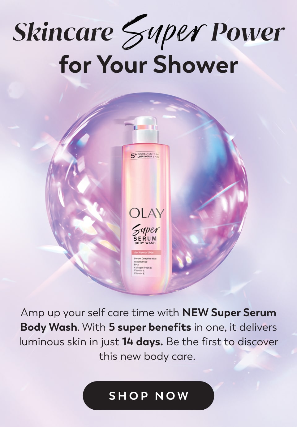 Skincare Power for Your Shower Amp up your self care time with NEW Super Serum Body Wash. With 5 super benefits in one, it delivers luminous skin in just 14 days. Be the first to discover this new body care.&nbsp; Shop Now