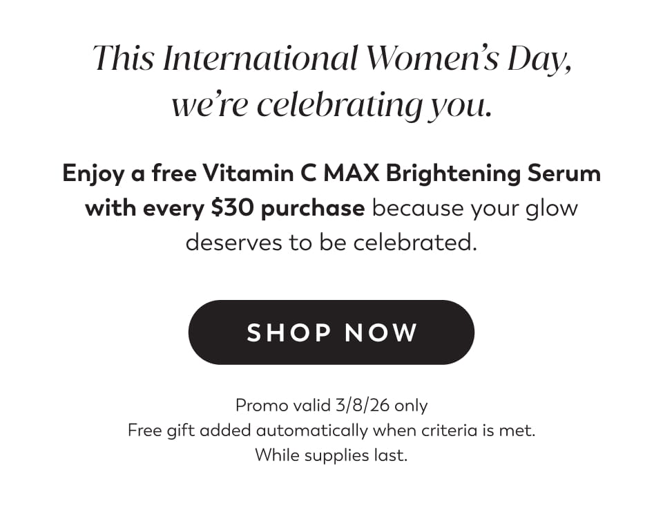 Happy International Women’s Day! Get a free Vitamin C MAX Brightening Serum when you spend $30+