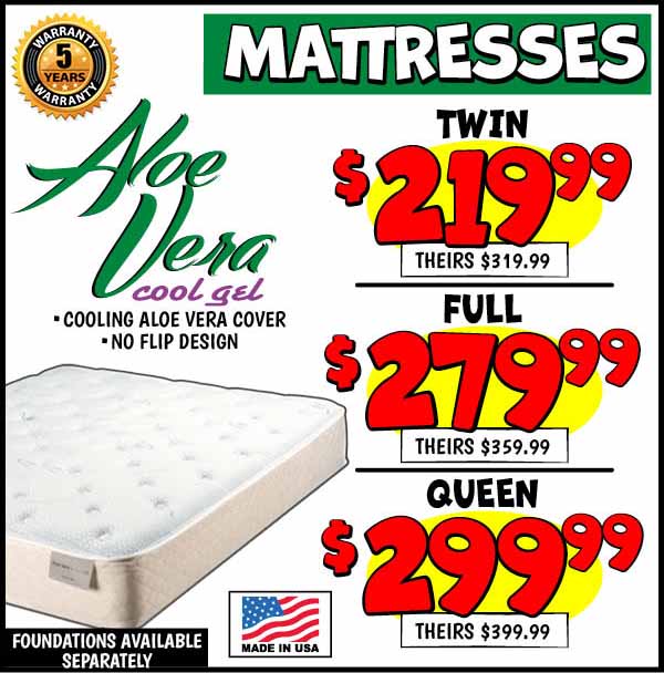 ALOE VERA MATTRESS: Twin,Mattress,Our Price: $219.99, theirs: $319.99, Full,Mattress,Our Price: $279.99, theirs: $359.99, Queen,Mattress,Our Price: $299.99, theirs: $399.99