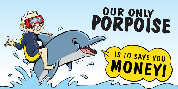 Our Only Porpoise is to Save You Money!
