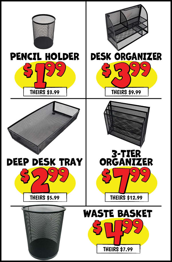 Desk Organization Deals: Waste,Basket,Our Price: $4.99, theirs: $7.99, Pencil,Holder,Our Price: $1.99, theirs: $3.99, Vertical,Step,Sorter,Our Price: $2.99, theirs: $6.99, 3-Tier,Organizer,Our Price: $7.99, theirs: $12.99, Deep,Desk,Tray,Our Price: $2.99, theirs: $5.99