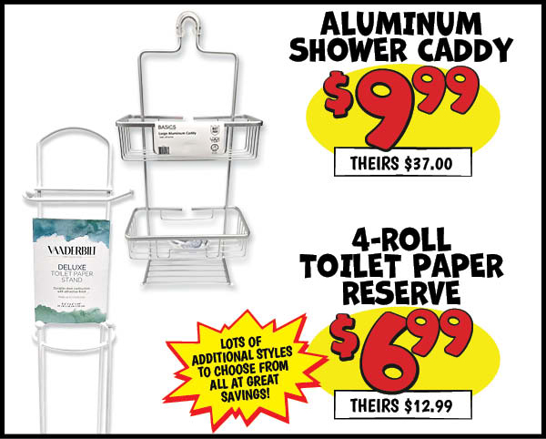 Shower Caddies and Toilet Paper Reserves: 3,Roll,TP,Reserve,Our Price: $5.99, theirs: $9.99, 4,Roll,TP,Reserve,Our Price: $6.99, theirs: $12.99, Shower,Caddy,Our Price: $9.99, theirs: $37.00