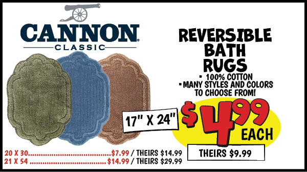 Cannon Reversible Bath Rugs: 17 x 24,Our Price: $4.99, theirs: $9.99, 20 x 30,Our Price: $7.99, theirs: $14.99, 21 x 54,Our Price: $14.99, theirs: $29.99,