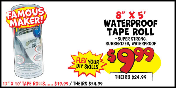 Famous Maker Flex Tape: 8,in,x,5,ft,Our Price: $9.99, theirs: $24.99, 12,in,x,10,ft,Our Price: $19.99, theirs: $54.99