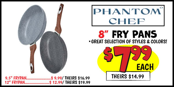 Phantom Chef Fry Pans: 8 in. ,Our Price: $7.99, theirs: $14.99, 9.5 in. ,Our Price: $9.99, theirs: $16.99, 12 in. ,Our Price: $12.99, theirs: $19.99